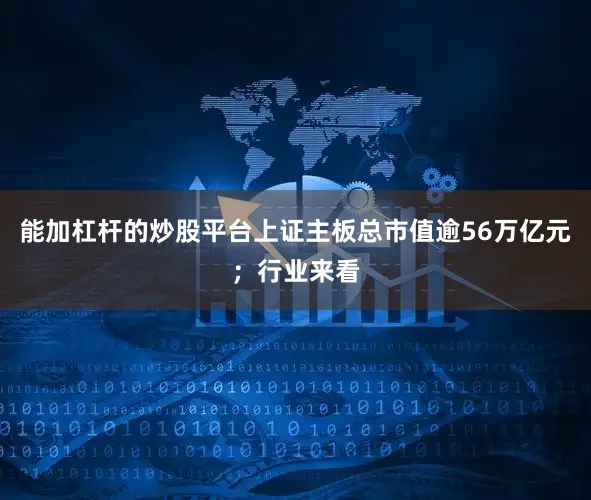 能加杠杆的炒股平台上证主板总市值逾56万亿元；行业来看