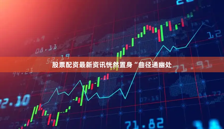 股票配资最新资讯恍然置身“曲径通幽处