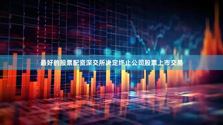 最好的股票配资深交所决定终止公司股票上市交易