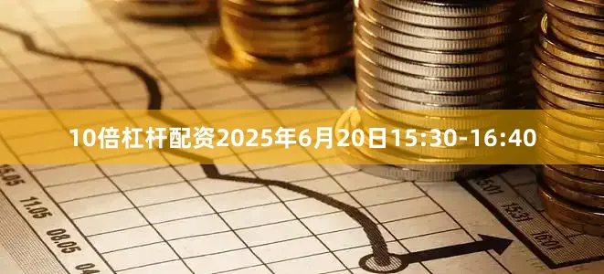 10倍杠杆配资2025年6月20日15:30-16:40