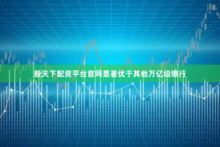 股天下配资平台官网显著优于其他万亿级银行