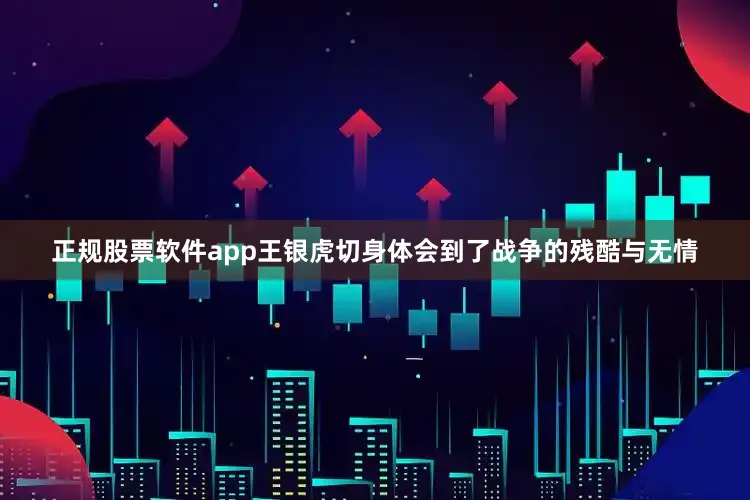 正规股票软件app王银虎切身体会到了战争的残酷与无情