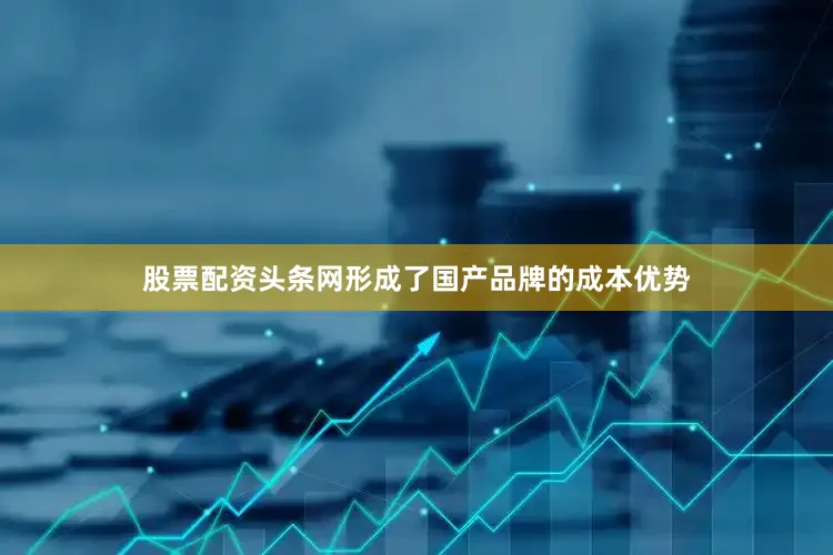 股票配资头条网形成了国产品牌的成本优势
