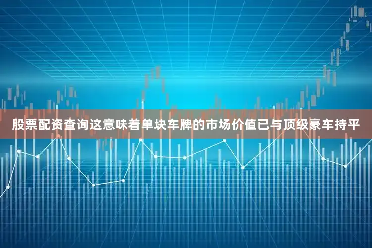股票配资查询这意味着单块车牌的市场价值已与顶级豪车持平