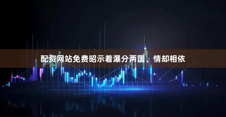 配资网站免费昭示着瀑分两国、情却相依