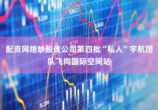 配资网络炒股该公司第四批“私人”宇航团队飞向国际空间站