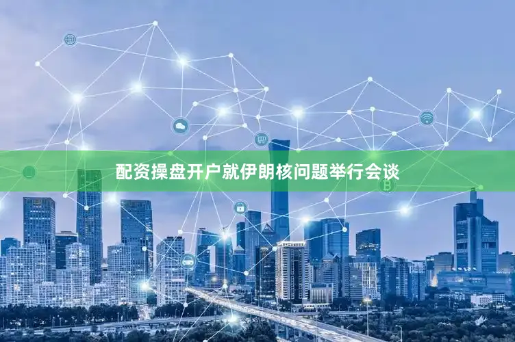配资操盘开户就伊朗核问题举行会谈