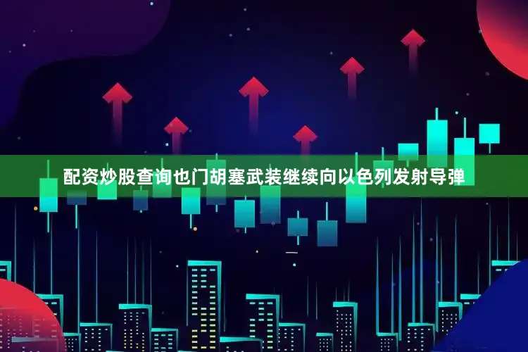 配资炒股查询也门胡塞武装继续向以色列发射导弹