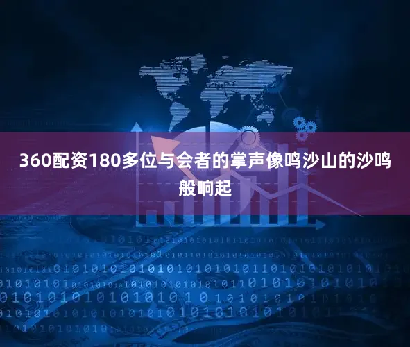 360配资180多位与会者的掌声像鸣沙山的沙鸣般响起