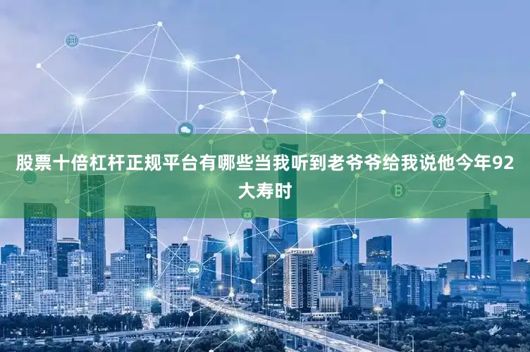 股票十倍杠杆正规平台有哪些当我听到老爷爷给我说他今年92大寿时