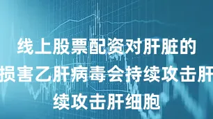 线上股票配资对肝脏的直接损害乙肝病毒会持续攻击肝细胞