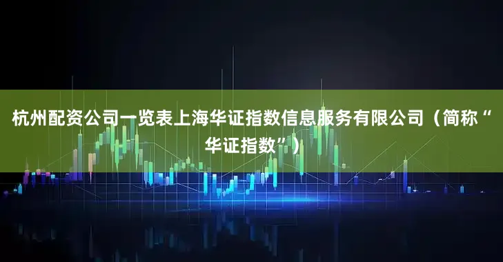 杭州配资公司一览表上海华证指数信息服务有限公司（简称“华证指数”）