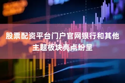 股票配资平台门户官网银行和其他主题板块亮点纷呈