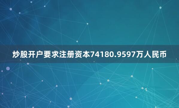 炒股开户要求注册资本74180.9597万人民币