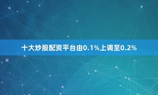十大炒股配资平台由0.1%上调至0.2%