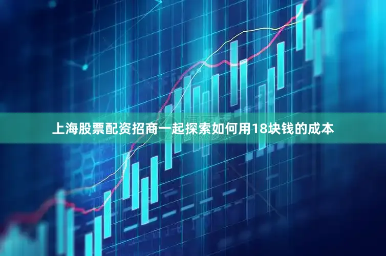 上海股票配资招商一起探索如何用18块钱的成本