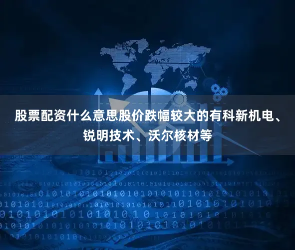 股票配资什么意思股价跌幅较大的有科新机电、锐明技术、沃尔核材等