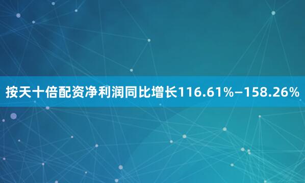 按天十倍配资净利润同比增长116.61%—158.26%