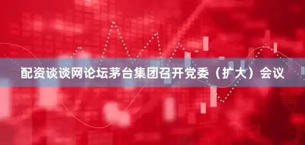 配资谈谈网论坛茅台集团召开党委（扩大）会议