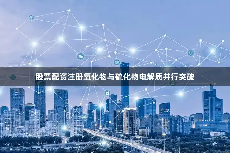 股票配资注册氧化物与硫化物电解质并行突破