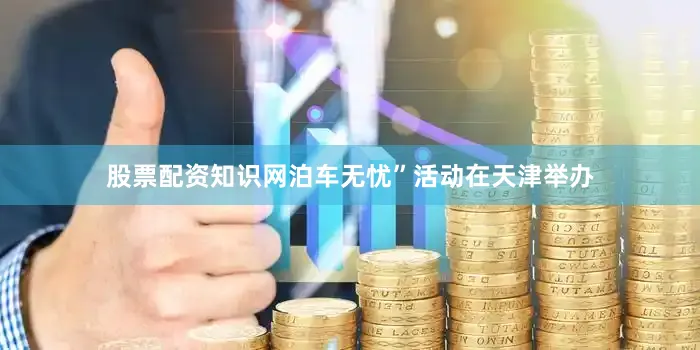 股票配资知识网泊车无忧”活动在天津举办