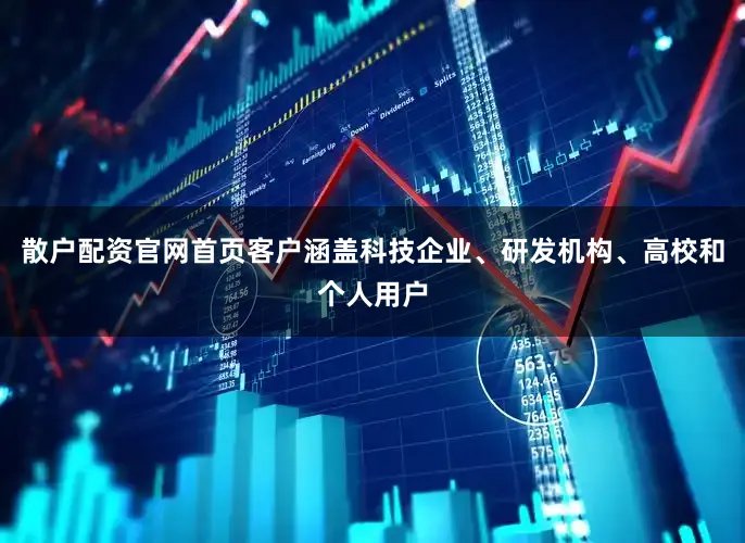 散户配资官网首页客户涵盖科技企业、研发机构、高校和个人用户