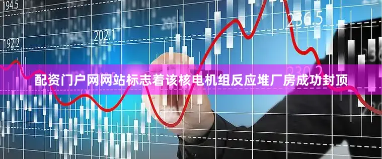 配资门户网网站标志着该核电机组反应堆厂房成功封顶
