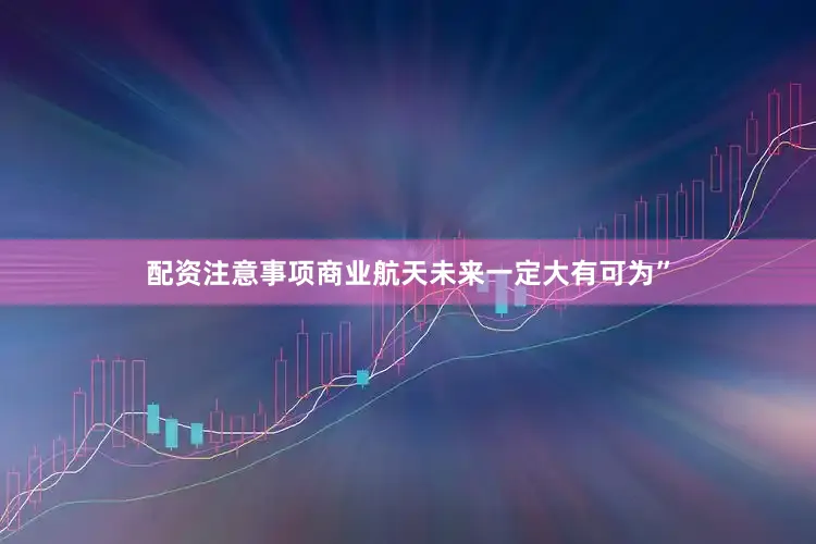 配资注意事项商业航天未来一定大有可为”