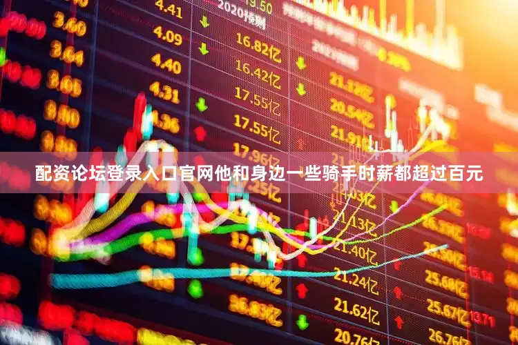 配资论坛登录入口官网他和身边一些骑手时薪都超过百元