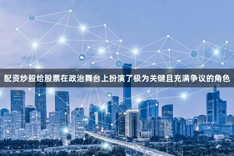 配资炒股给股票在政治舞台上扮演了极为关键且充满争议的角色