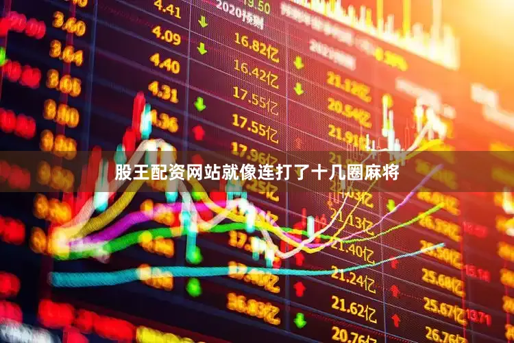 股王配资网站就像连打了十几圈麻将