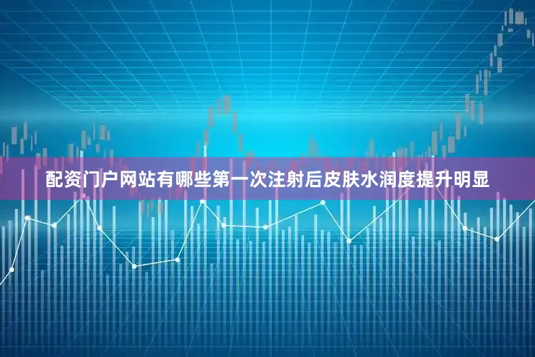 配资门户网站有哪些第一次注射后皮肤水润度提升明显
