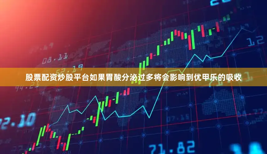 股票配资炒股平台如果胃酸分泌过多将会影响到优甲乐的吸收