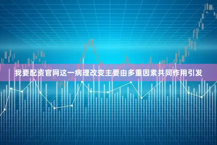 我要配资官网这一病理改变主要由多重因素共同作用引发