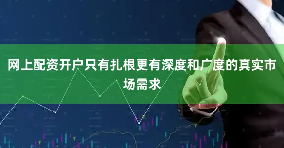 网上配资开户只有扎根更有深度和广度的真实市场需求