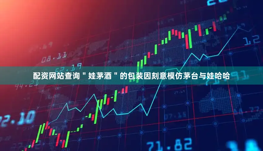 配资网站查询＂娃茅酒＂的包装因刻意模仿茅台与娃哈哈
