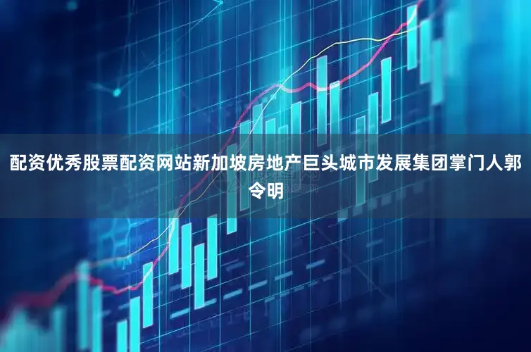 配资优秀股票配资网站新加坡房地产巨头城市发展集团掌门人郭令明