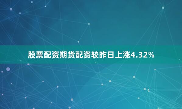 股票配资期货配资较昨日上涨4.32%