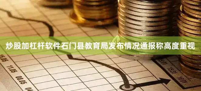 炒股加杠杆软件石门县教育局发布情况通报称高度重视