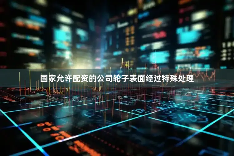 国家允许配资的公司轮子表面经过特殊处理