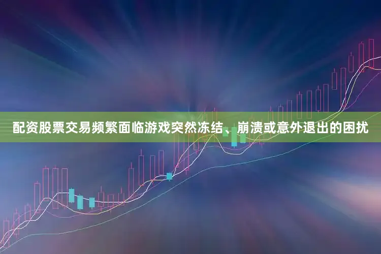 配资股票交易频繁面临游戏突然冻结、崩溃或意外退出的困扰