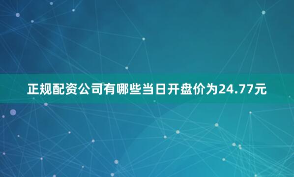 正规配资公司有哪些当日开盘价为24.77元