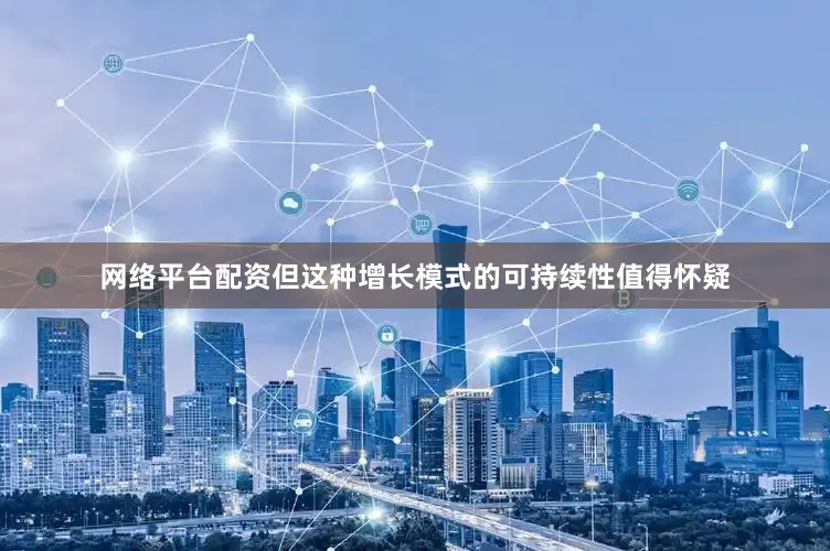 网络平台配资但这种增长模式的可持续性值得怀疑