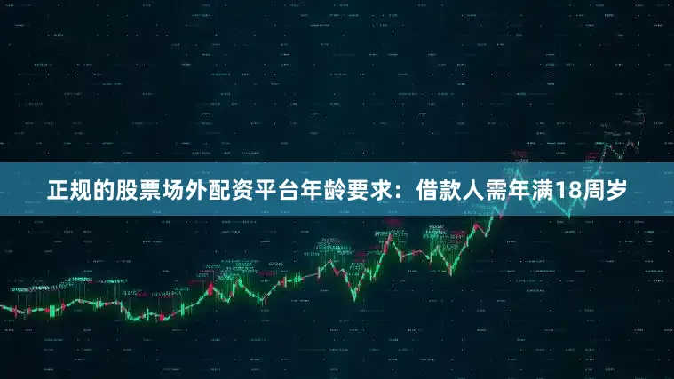正规的股票场外配资平台年龄要求：借款人需年满18周岁