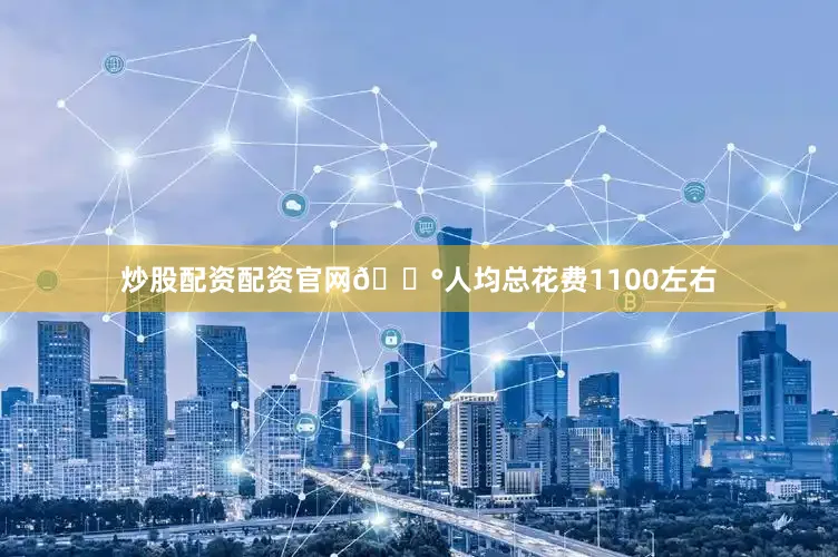 炒股配资配资官网💰人均总花费1100左右