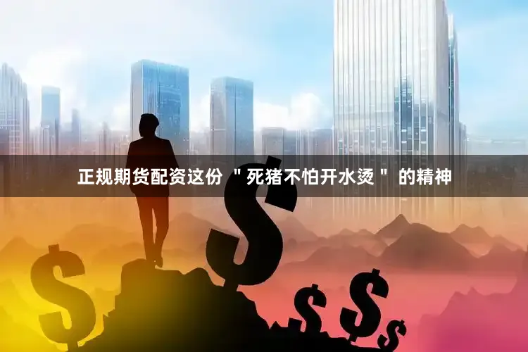 正规期货配资这份 ＂死猪不怕开水烫＂ 的精神