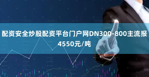 配资安全炒股配资平台门户网DN300-800主流报4550元/吨