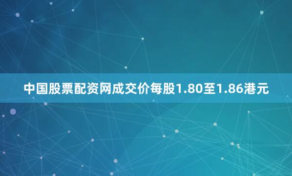 中国股票配资网成交价每股1.80至1.86港元