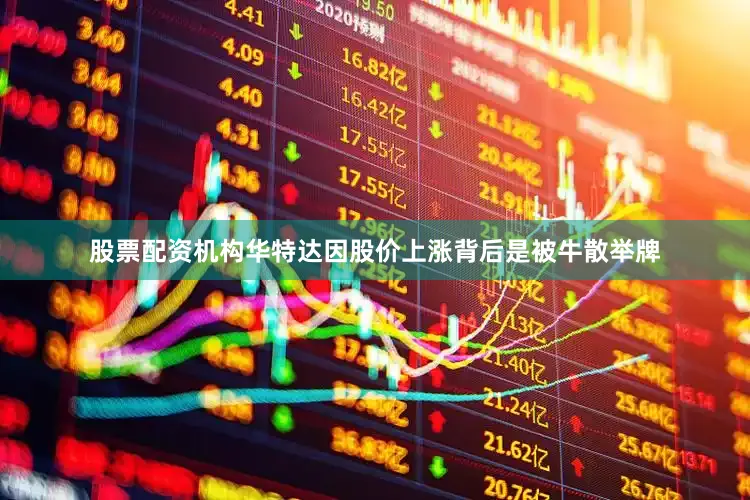 股票配资机构华特达因股价上涨背后是被牛散举牌