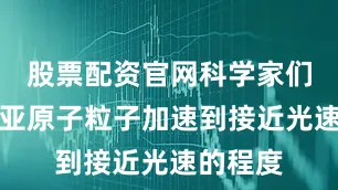 股票配资官网科学家们能够将亚原子粒子加速到接近光速的程度